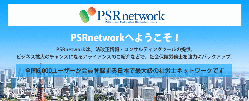 PSRnetworkへようこそ! PSRnetwork(ぴーえすあーるねっとわーく)は、法改正情報・コンサルティングツールの 提供、ビジネス拡大のチャンスになるアライアンスのご紹介などで、社会保険労務士を強力 にバックアップ。全国4,000の会員登録する日本で最大級の社労士ネットワークです。