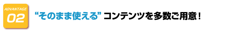 ADVANTAGE-2　“そのまま使える”コンテンツを多数ご用意！